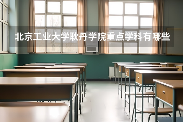 北京工业大学耿丹学院重点学科有哪些？学科评估结果