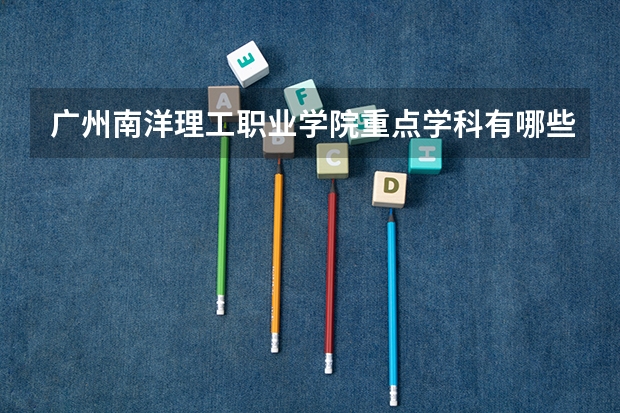 广州南洋理工职业学院重点学科有哪些？学科评估结果