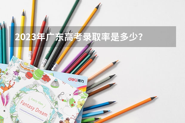 2023年广东高考录取率是多少？