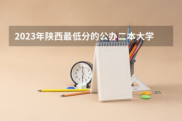 2023年陕西最低分的公办二本大学名单（全国所有公办二本大学及分数）