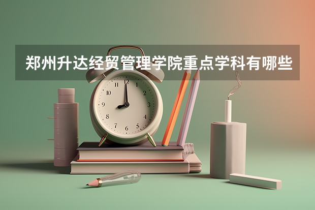 郑州升达经贸管理学院重点学科有哪些？学科评估结果