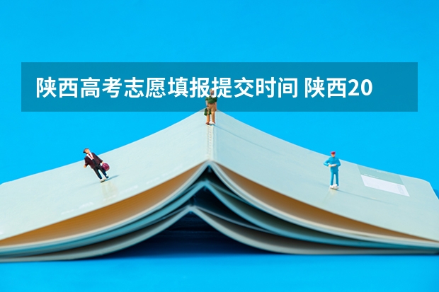 陕西高考志愿填报提交时间 陕西2023高考二本志愿填报时间