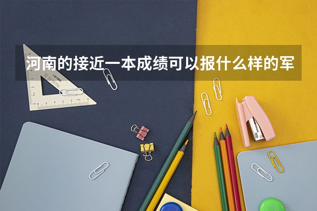 河南的接近一本成绩可以报什么样的军校(求懂得人详解)