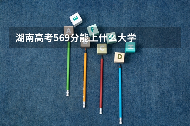 湖南高考569分能上什么大学