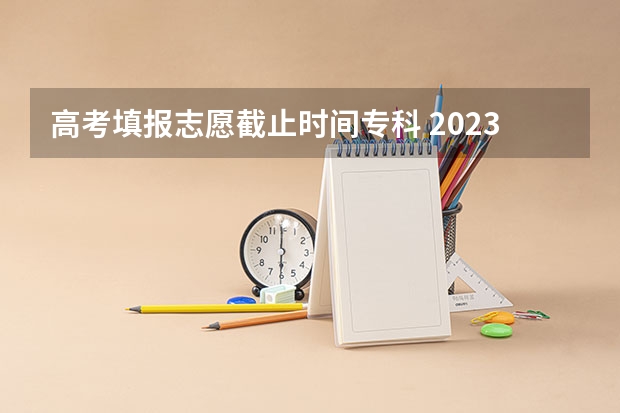 高考填报志愿截止时间专科 2023高考专科报考时间和截止时间