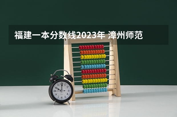 福建一本分数线2023年 漳州师范学院录取分数线