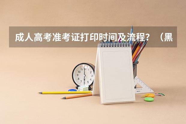 成人高考准考证打印时间及流程？（黑龙江准考证打印流程）