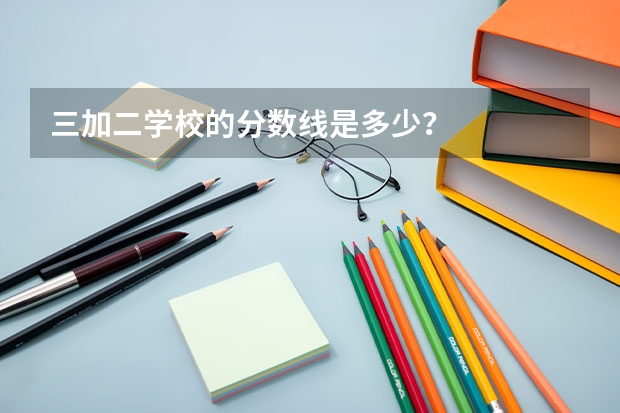三加二学校的分数线是多少？