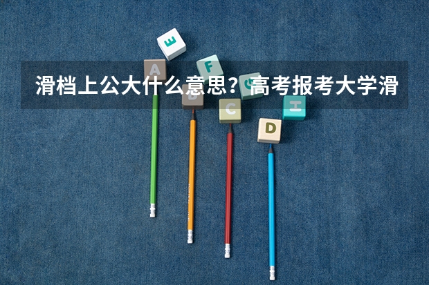 滑档上公大什么意思?高考报考大学滑档率一般是多少?