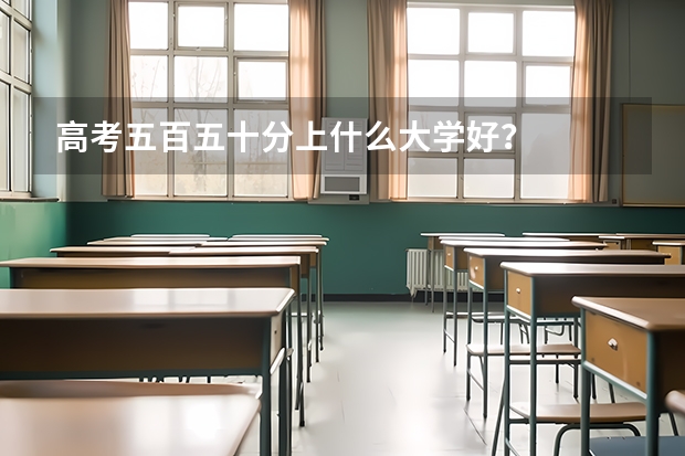 高考五百五十分上什么大学好？