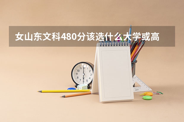 女山东文科480分该选什么大学或高专