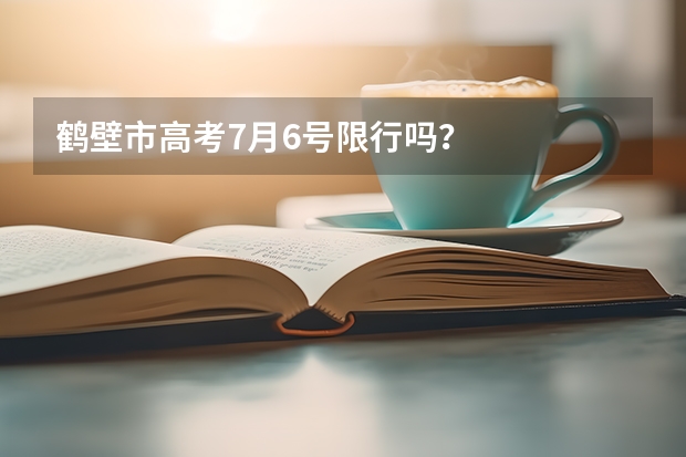 鹤壁市高考7月6号限行吗？