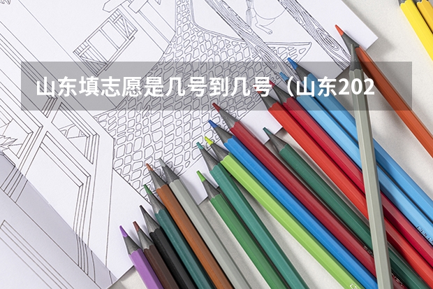 山东填志愿是几号到几号（山东2023年高考填报志愿时间表）