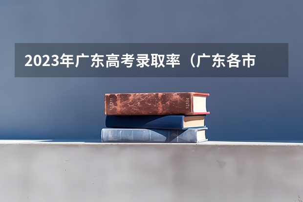 2023年广东高考录取率（广东各市本科率）
