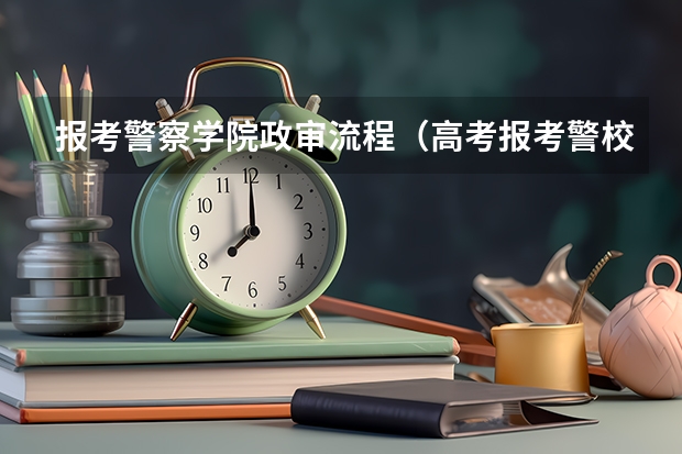 报考警察学院政审流程（高考报考警校政审流程）