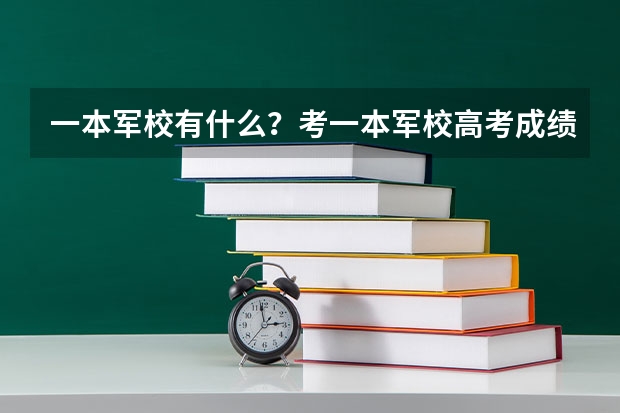 一本军校有什么？考一本军校高考成绩应该达到多少？上一本军校要什么条件？是不是考上且体检合格就能上？