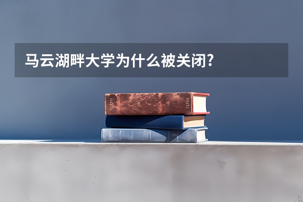 马云湖畔大学为什么被关闭?