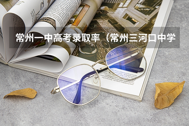常州一中高考录取率（常州三河口中学高考一本录取率）