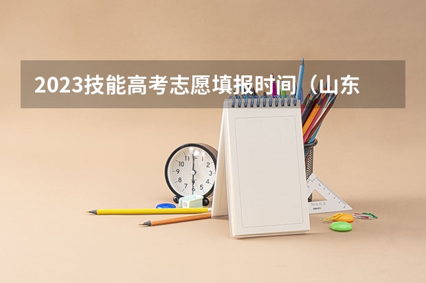 2023技能高考志愿填报时间（山东高考填报志愿时间）