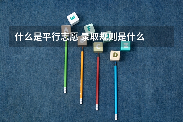 什么是平行志愿 录取规则是什么