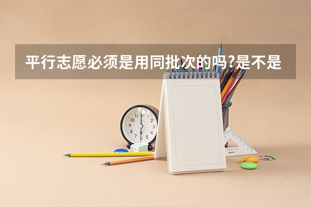 平行志愿必须是用同批次的吗?是不是第一个报了二本,其他平行志愿也只能报二本