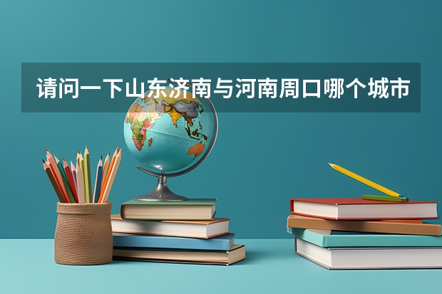 请问一下山东济南与河南周口哪个城市好