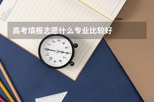 高考填报志愿什么专业比较好