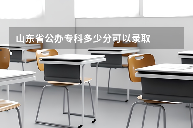 山东省公办专科多少分可以录取