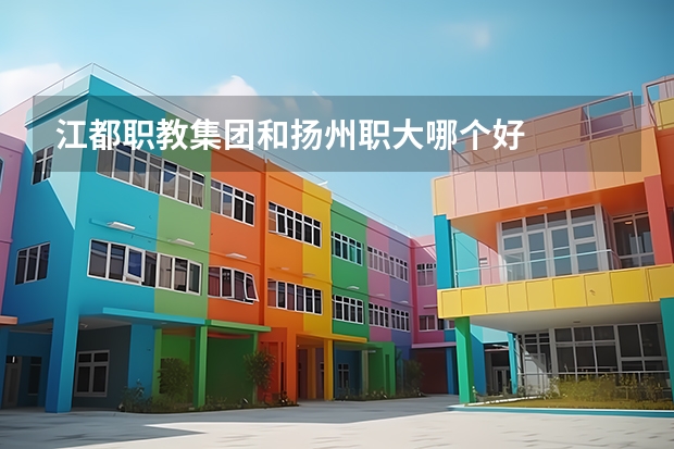 江都职教集团和扬州职大哪个好