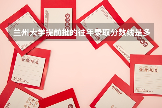 兰州大学提前批的往年录取分数线是多少？ 高考