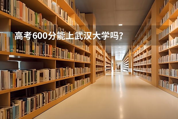 高考600分能上武汉大学吗？