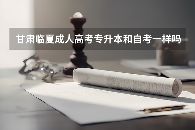 甘肃临夏成人高考专升本和自考一样吗？