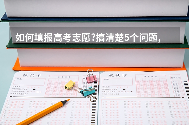 如何填报高考志愿?搞清楚5个问题,让你简单高效报考大学和专业
