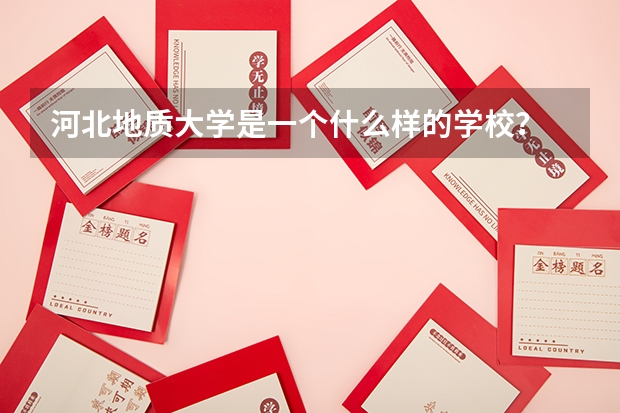 河北地质大学是一个什么样的学校？