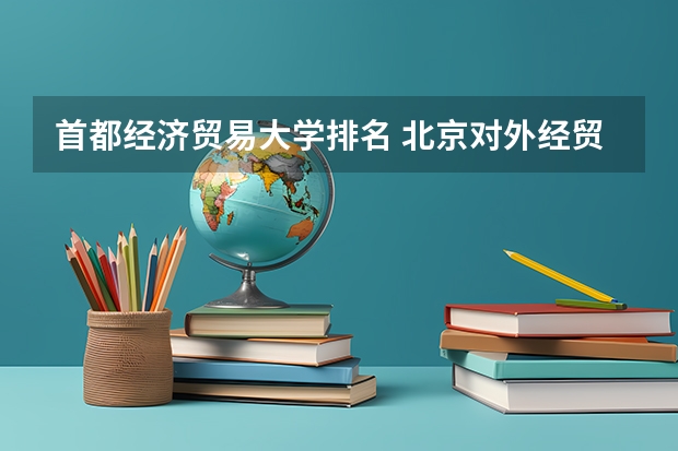 首都经济贸易大学排名 北京对外经贸大学是几本？