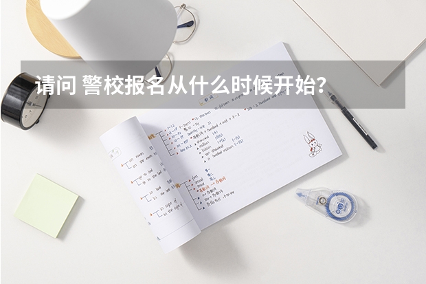 请问 警校报名从什么时候开始？