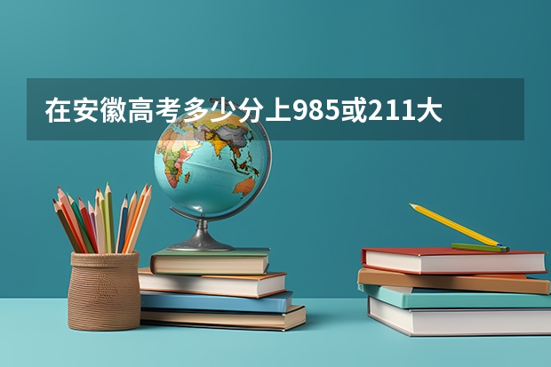 在安徽高考多少分上985或211大学？