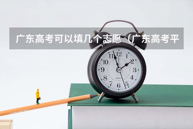 广东高考可以填几个志愿（广东高考平行志愿设置包含几个平行院校？）