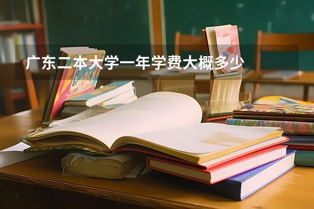 广东二本大学一年学费大概多少