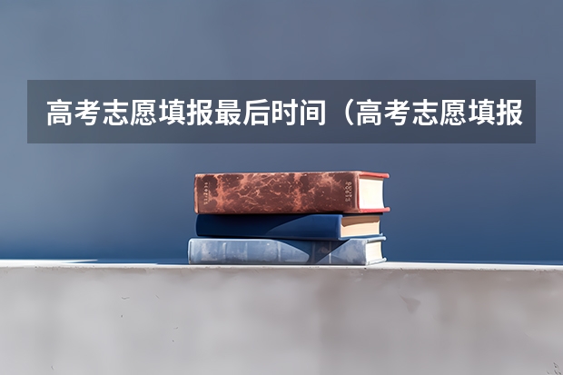 高考志愿填报最后时间（高考志愿填报时间和截止时间2023）