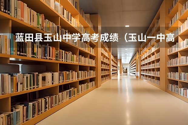 蓝田县玉山中学高考成绩（玉山一中高考成绩）