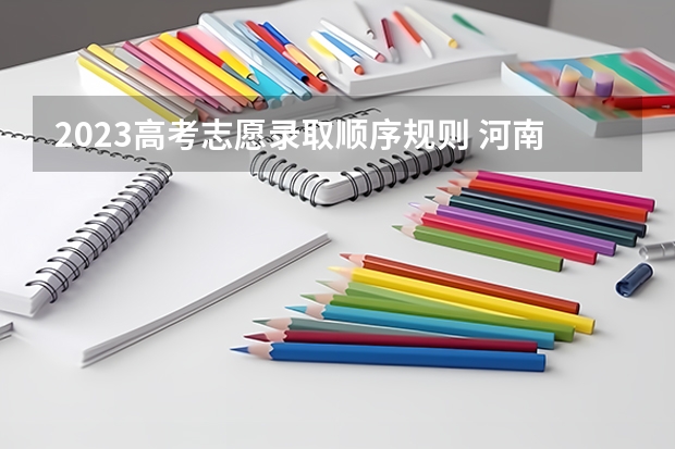 2023高考志愿录取顺序规则 河南省高考志愿录取规则