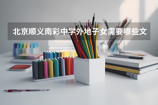 北京顺义南彩中学外地子女需要哪些文件