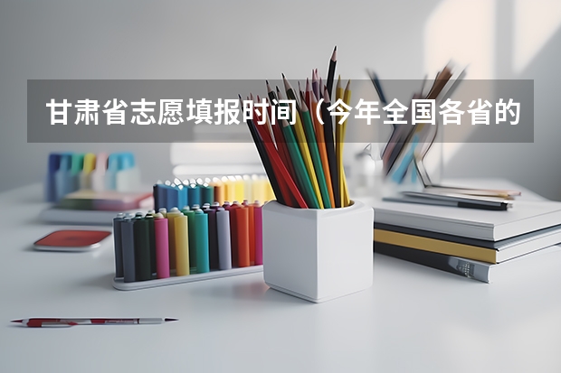甘肃省志愿填报时间（今年全国各省的高考志愿填报时间是几号？）