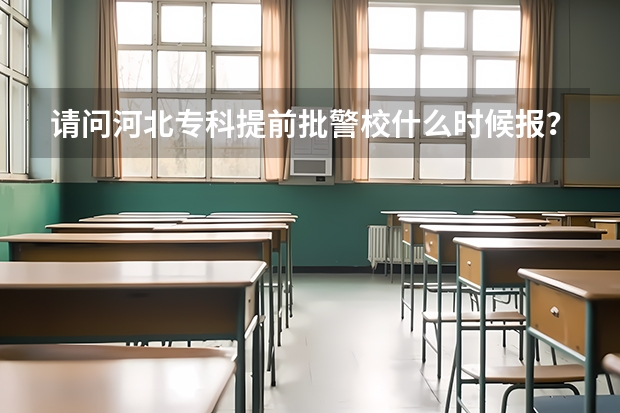 请问河北专科提前批警校什么时候报？