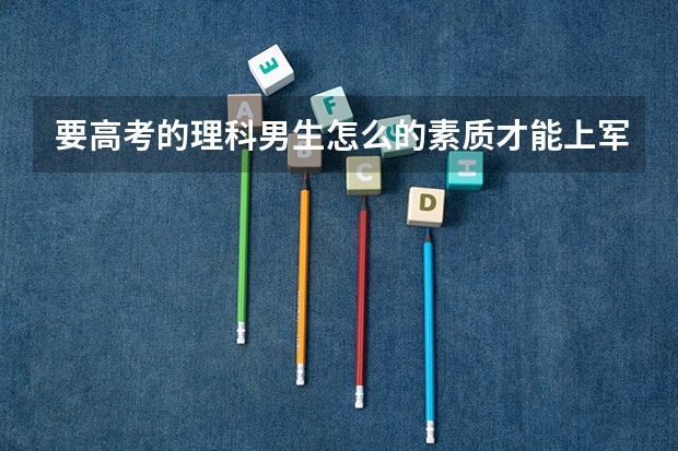 要高考的理科男生怎么的素质才能上军校？（身体、成绩）