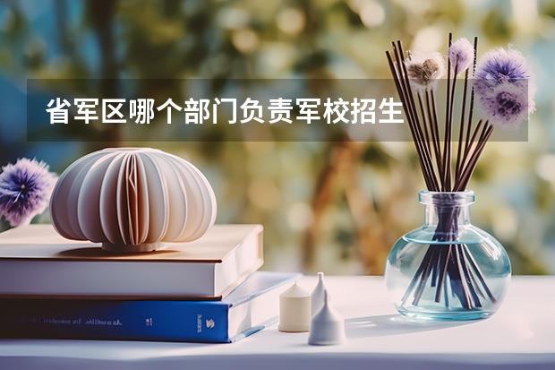 省军区哪个部门负责军校招生
