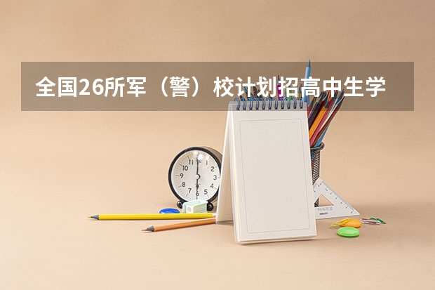 全国26所军（警）校计划招高中生学员11703人（军校招生计划2023分数线）