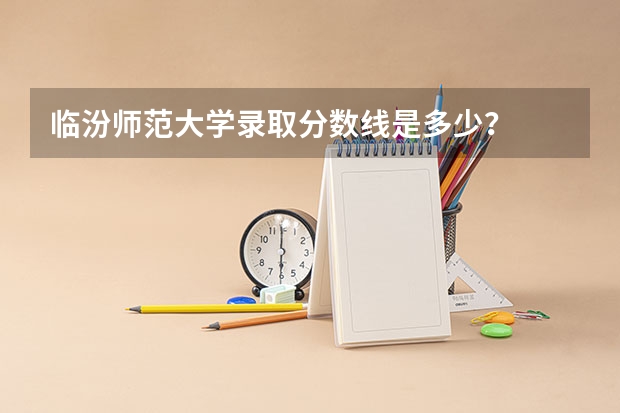 临汾师范大学录取分数线是多少？