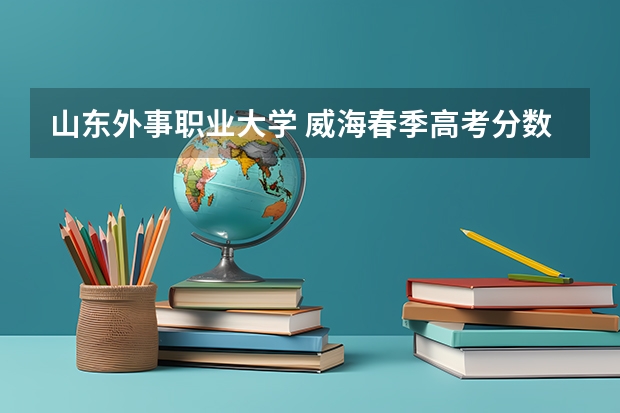 山东外事职业大学 威海春季高考分数线 威海高考几天